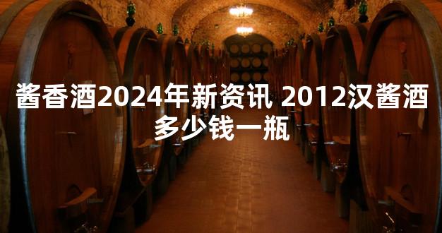 酱香酒2024年新资讯 2012汉酱酒多少钱一瓶